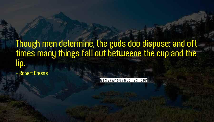 Robert Greene Quotes: Though men determine, the gods doo dispose: and oft times many things fall out betweene the cup and the lip.