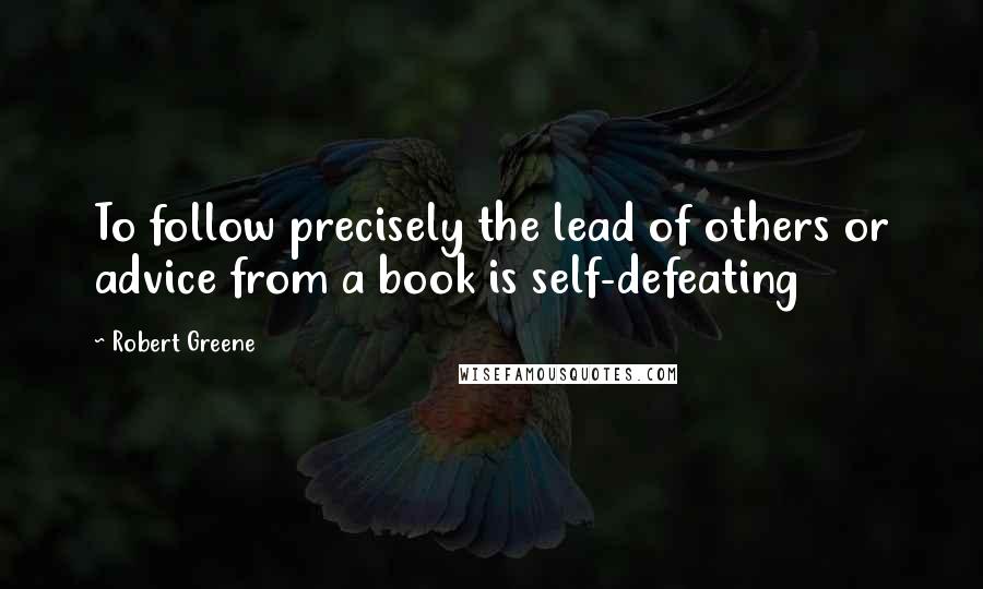 Robert Greene Quotes: To follow precisely the lead of others or advice from a book is self-defeating