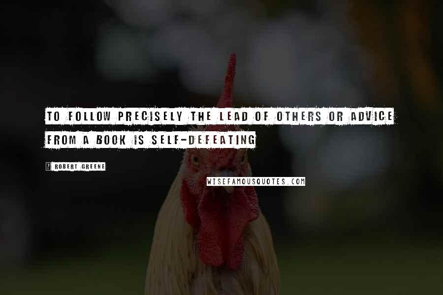 Robert Greene Quotes: To follow precisely the lead of others or advice from a book is self-defeating