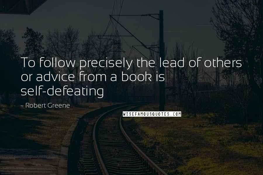 Robert Greene Quotes: To follow precisely the lead of others or advice from a book is self-defeating