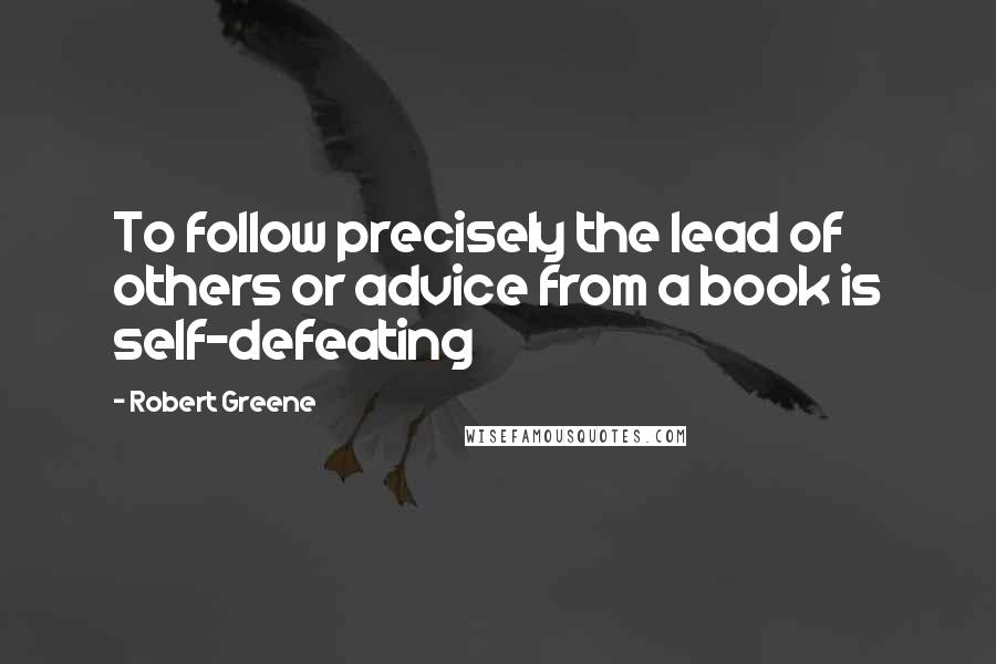 Robert Greene Quotes: To follow precisely the lead of others or advice from a book is self-defeating