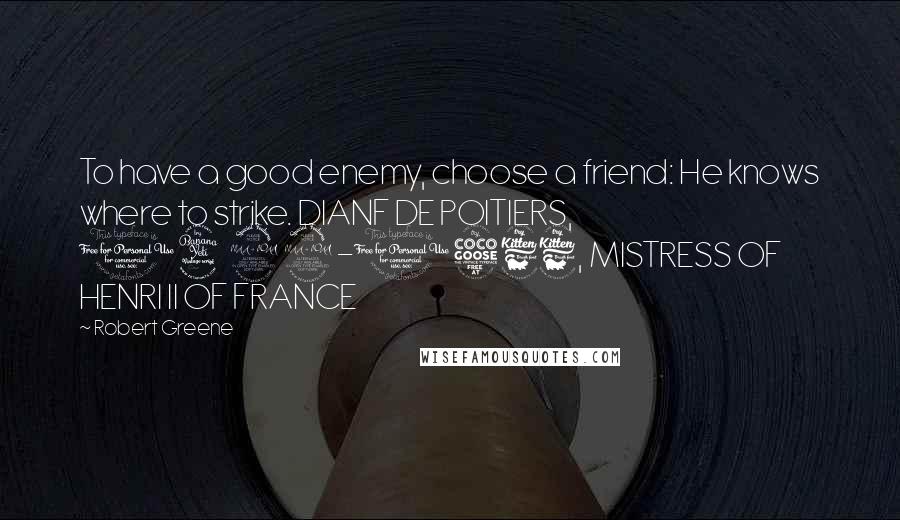 Robert Greene Quotes: To have a good enemy, choose a friend: He knows where to strike. DIANF DE POITIERS, 1499-1566, MISTRESS OF HENRI II OF FRANCE