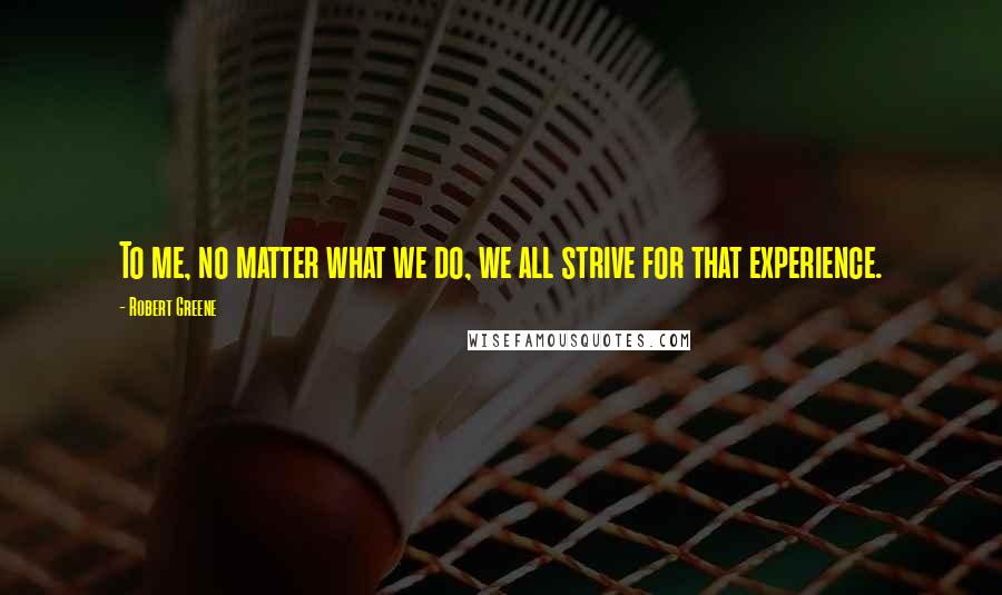 Robert Greene Quotes: To me, no matter what we do, we all strive for that experience.