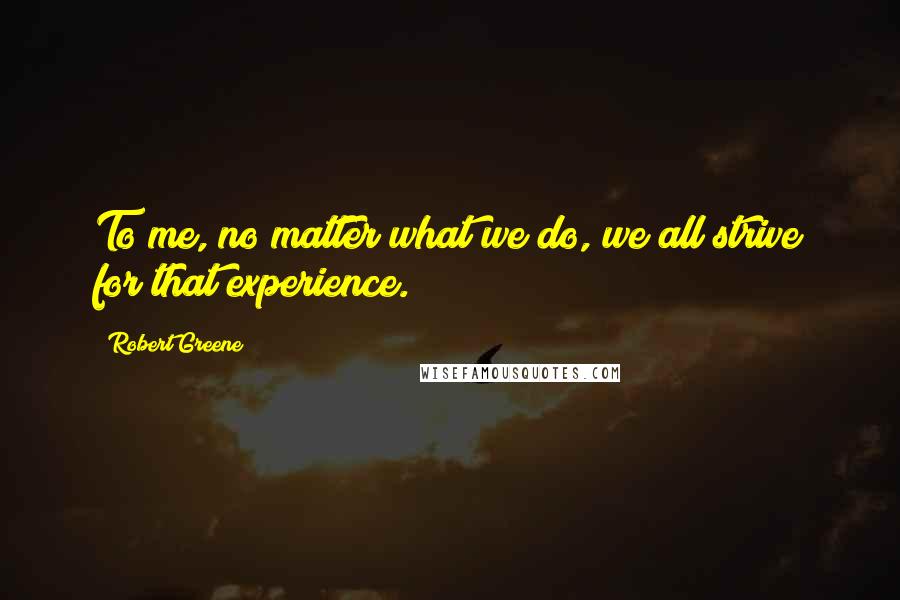 Robert Greene Quotes: To me, no matter what we do, we all strive for that experience.