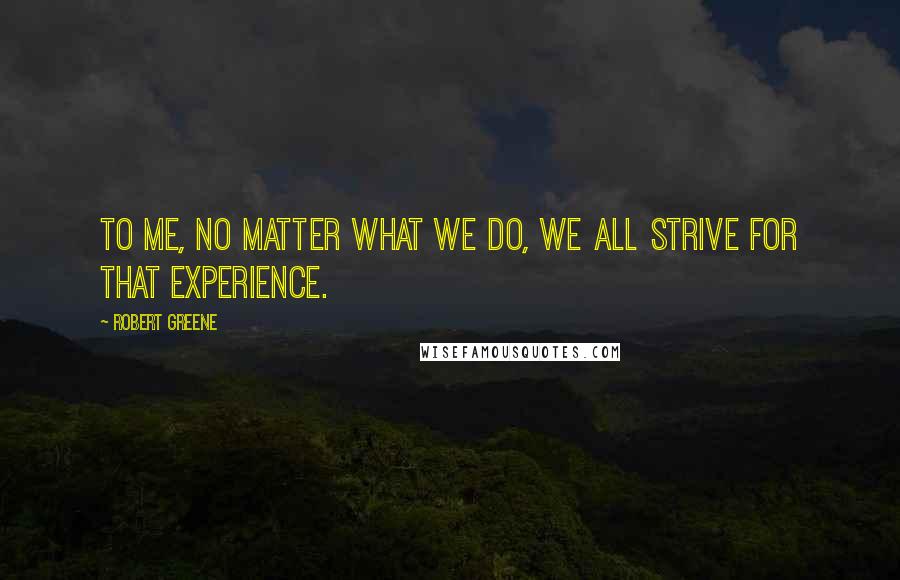 Robert Greene Quotes: To me, no matter what we do, we all strive for that experience.