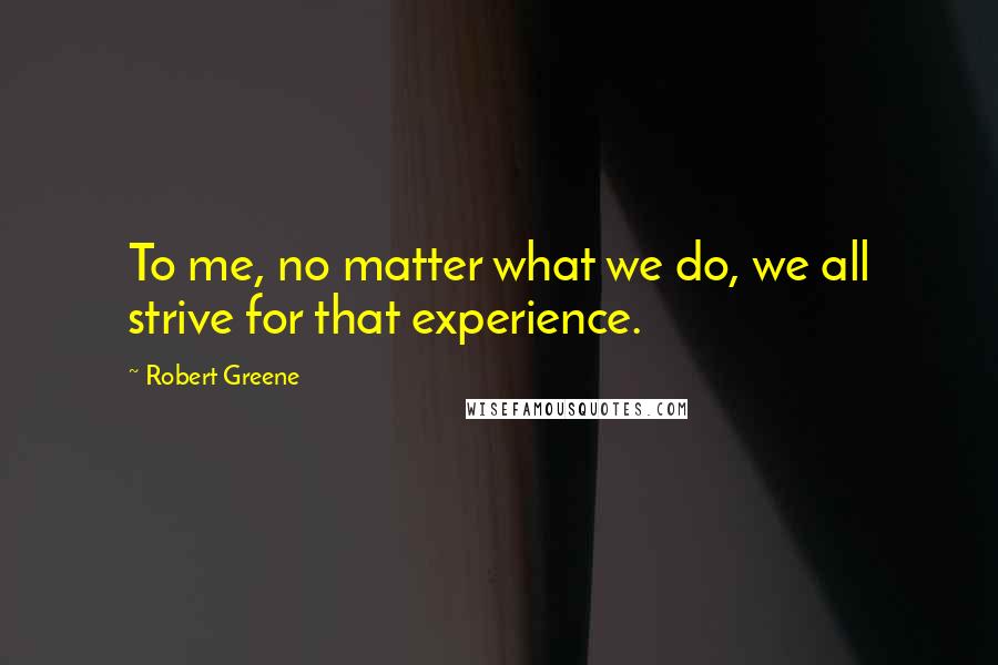 Robert Greene Quotes: To me, no matter what we do, we all strive for that experience.