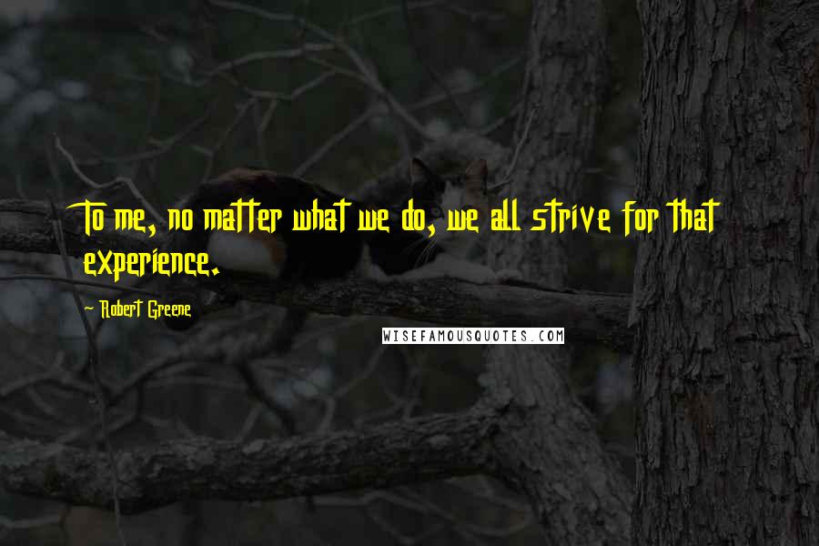 Robert Greene Quotes: To me, no matter what we do, we all strive for that experience.