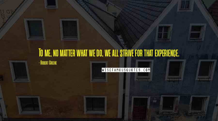 Robert Greene Quotes: To me, no matter what we do, we all strive for that experience.