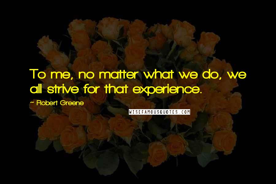 Robert Greene Quotes: To me, no matter what we do, we all strive for that experience.