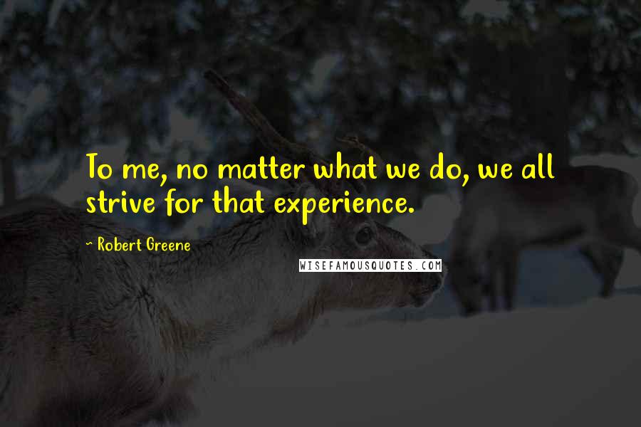 Robert Greene Quotes: To me, no matter what we do, we all strive for that experience.