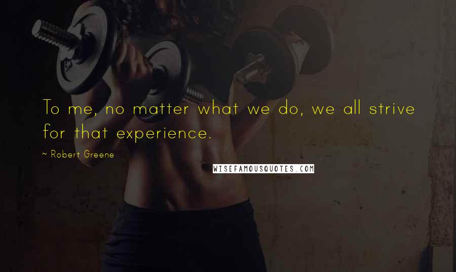 Robert Greene Quotes: To me, no matter what we do, we all strive for that experience.