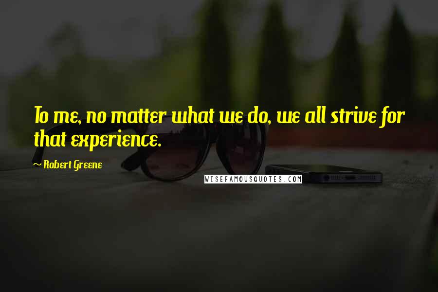 Robert Greene Quotes: To me, no matter what we do, we all strive for that experience.