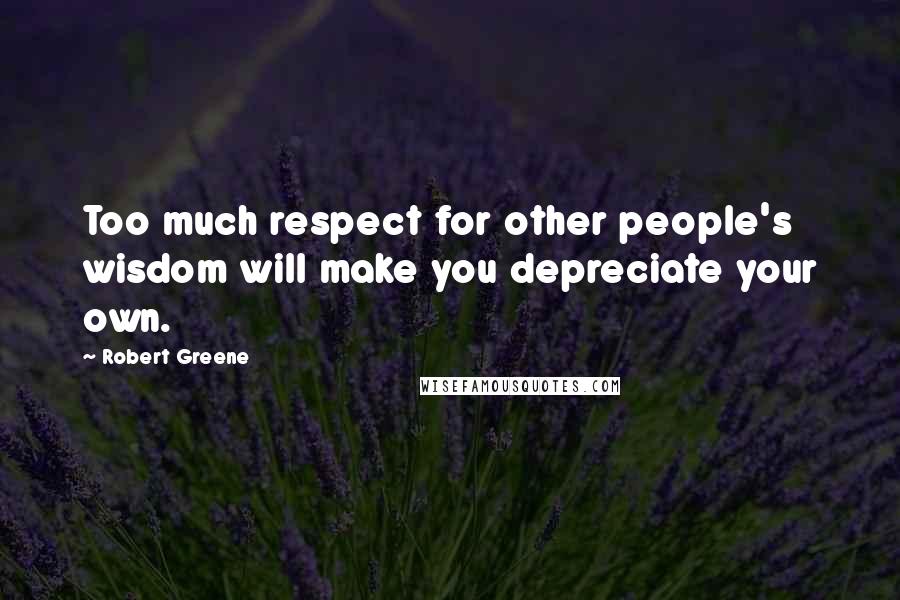 Robert Greene Quotes: Too much respect for other people's wisdom will make you depreciate your own.