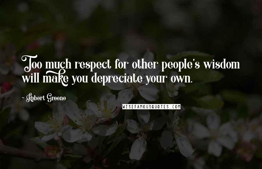 Robert Greene Quotes: Too much respect for other people's wisdom will make you depreciate your own.