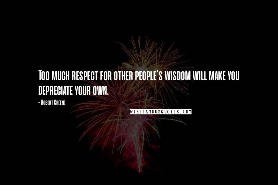 Robert Greene Quotes: Too much respect for other people's wisdom will make you depreciate your own.