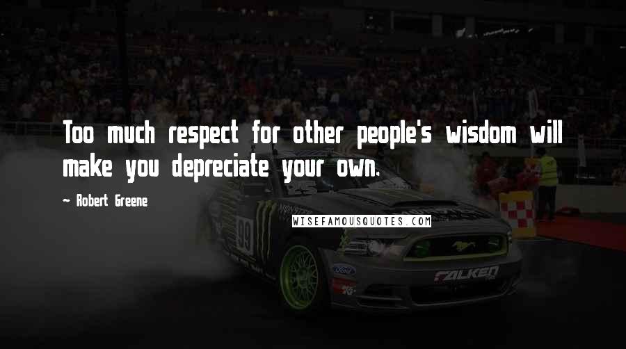 Robert Greene Quotes: Too much respect for other people's wisdom will make you depreciate your own.
