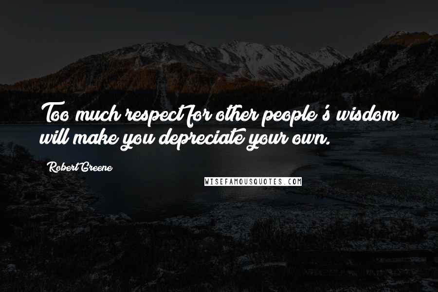 Robert Greene Quotes: Too much respect for other people's wisdom will make you depreciate your own.