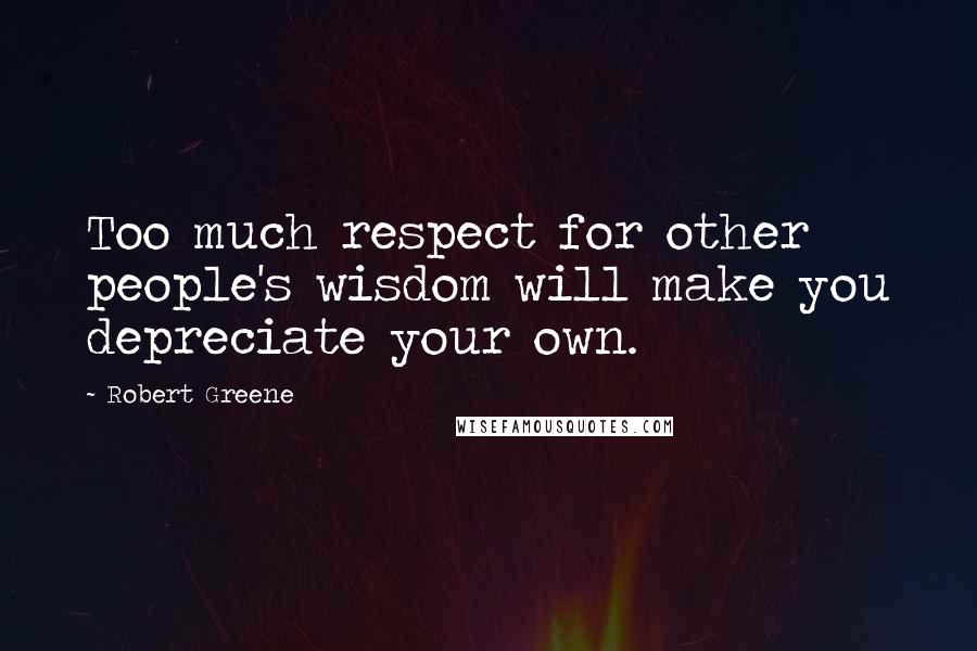 Robert Greene Quotes: Too much respect for other people's wisdom will make you depreciate your own.