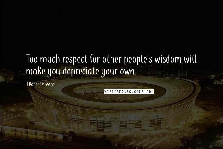 Robert Greene Quotes: Too much respect for other people's wisdom will make you depreciate your own.