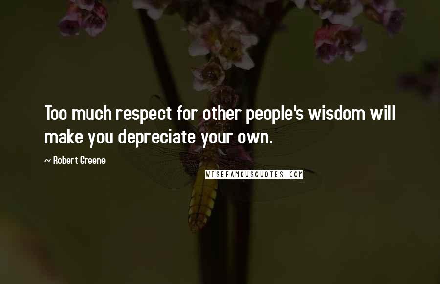 Robert Greene Quotes: Too much respect for other people's wisdom will make you depreciate your own.