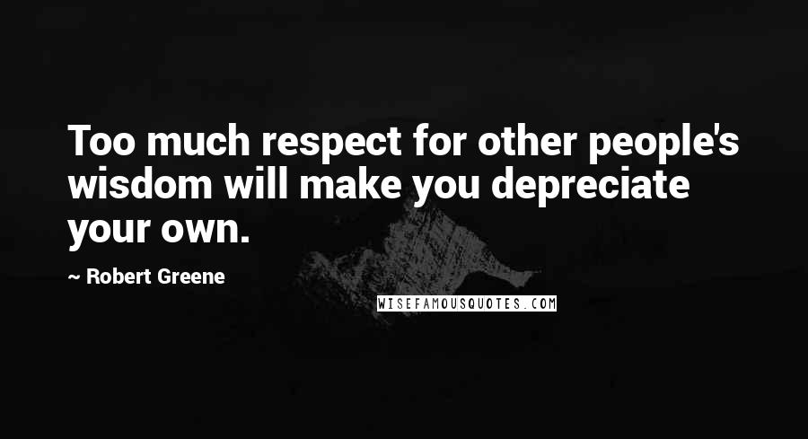 Robert Greene Quotes: Too much respect for other people's wisdom will make you depreciate your own.