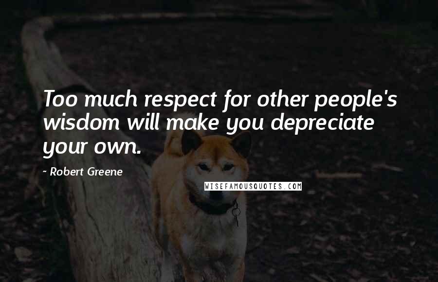 Robert Greene Quotes: Too much respect for other people's wisdom will make you depreciate your own.