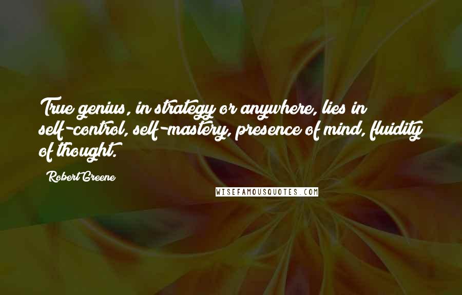 Robert Greene Quotes: True genius, in strategy or anywhere, lies in self-control, self-mastery, presence of mind, fluidity of thought.