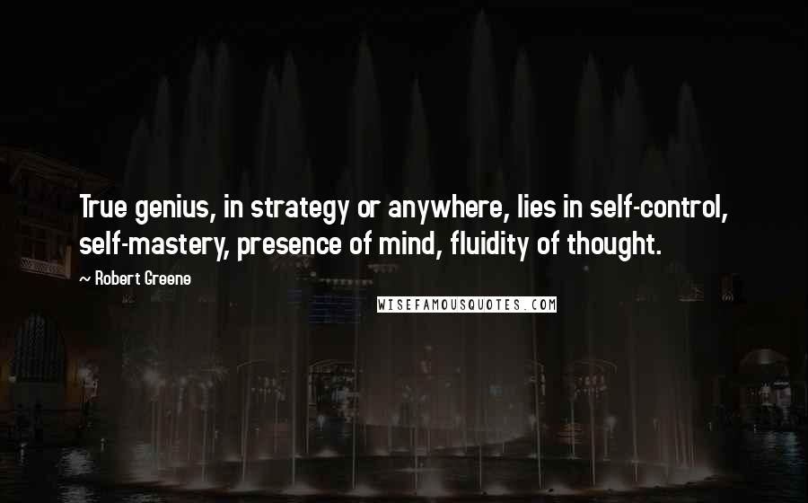 Robert Greene Quotes: True genius, in strategy or anywhere, lies in self-control, self-mastery, presence of mind, fluidity of thought.