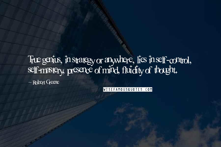 Robert Greene Quotes: True genius, in strategy or anywhere, lies in self-control, self-mastery, presence of mind, fluidity of thought.