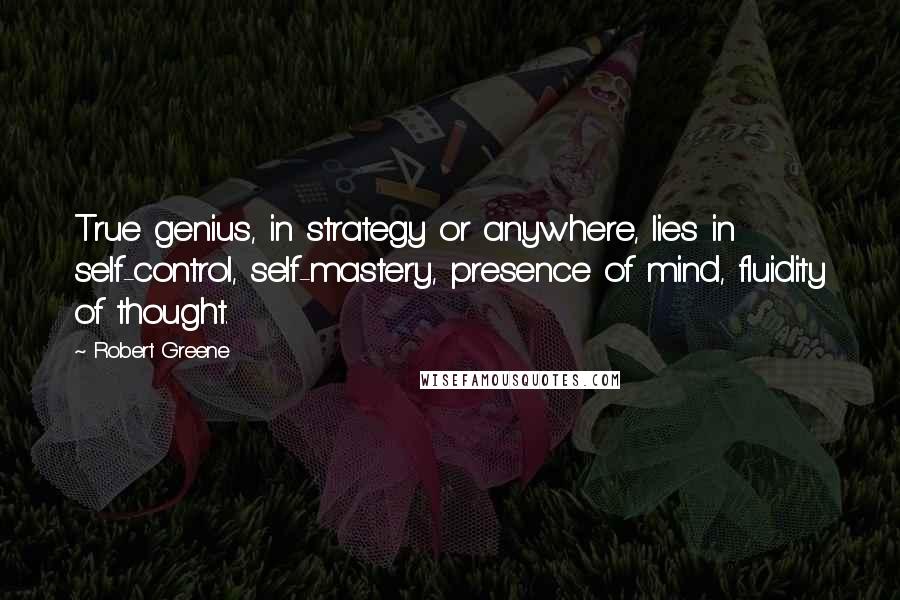 Robert Greene Quotes: True genius, in strategy or anywhere, lies in self-control, self-mastery, presence of mind, fluidity of thought.