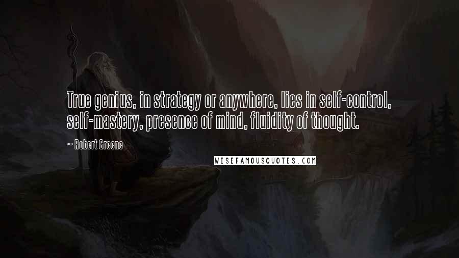 Robert Greene Quotes: True genius, in strategy or anywhere, lies in self-control, self-mastery, presence of mind, fluidity of thought.