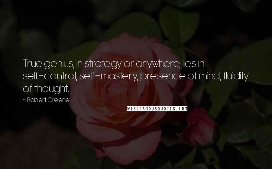 Robert Greene Quotes: True genius, in strategy or anywhere, lies in self-control, self-mastery, presence of mind, fluidity of thought.