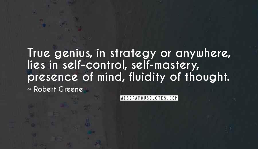 Robert Greene Quotes: True genius, in strategy or anywhere, lies in self-control, self-mastery, presence of mind, fluidity of thought.