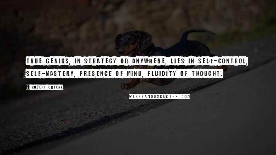 Robert Greene Quotes: True genius, in strategy or anywhere, lies in self-control, self-mastery, presence of mind, fluidity of thought.