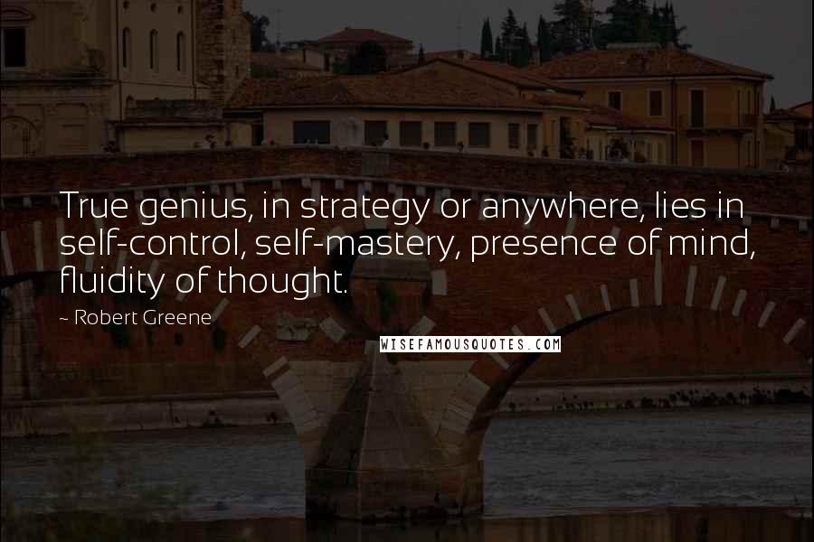 Robert Greene Quotes: True genius, in strategy or anywhere, lies in self-control, self-mastery, presence of mind, fluidity of thought.