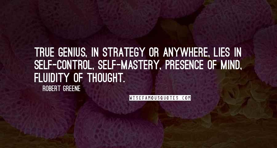 Robert Greene Quotes: True genius, in strategy or anywhere, lies in self-control, self-mastery, presence of mind, fluidity of thought.