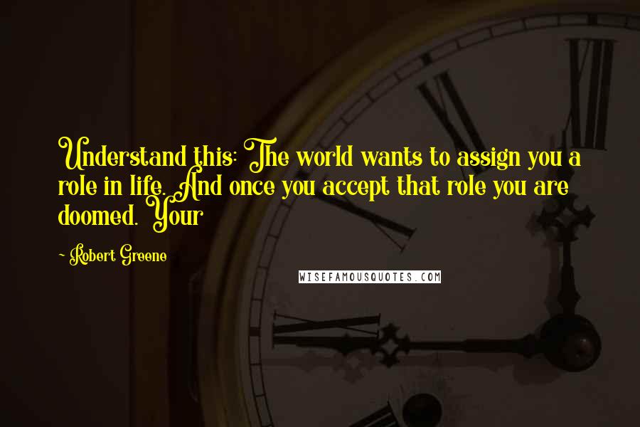 Robert Greene Quotes: Understand this: The world wants to assign you a role in life. And once you accept that role you are doomed. Your