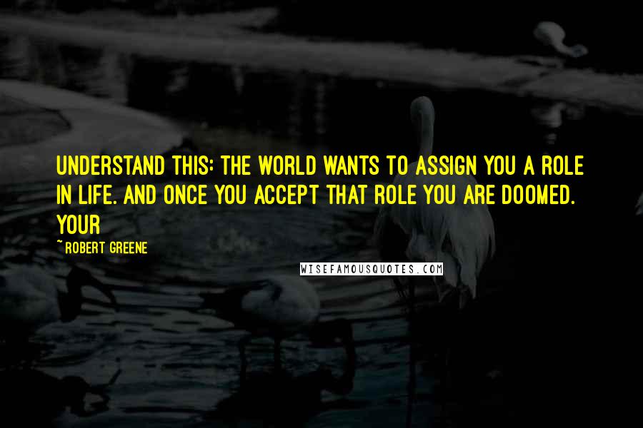 Robert Greene Quotes: Understand this: The world wants to assign you a role in life. And once you accept that role you are doomed. Your