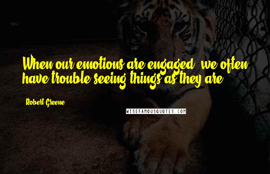 Robert Greene Quotes: When our emotions are engaged, we often have trouble seeing things as they are.