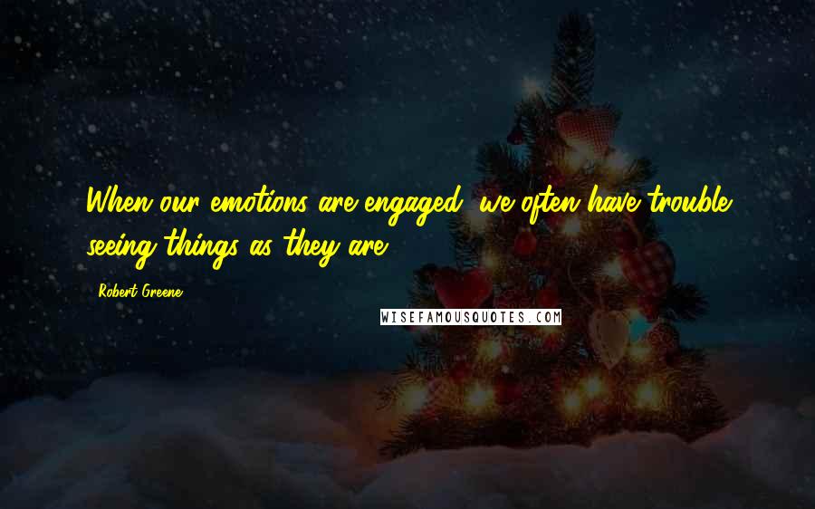 Robert Greene Quotes: When our emotions are engaged, we often have trouble seeing things as they are.