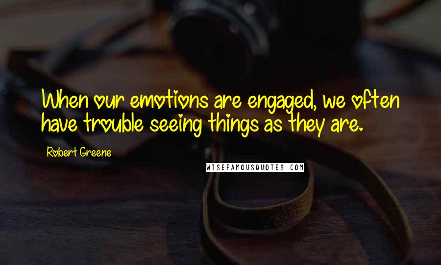 Robert Greene Quotes: When our emotions are engaged, we often have trouble seeing things as they are.
