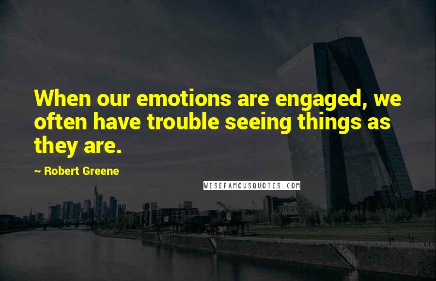 Robert Greene Quotes: When our emotions are engaged, we often have trouble seeing things as they are.