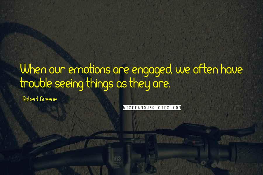 Robert Greene Quotes: When our emotions are engaged, we often have trouble seeing things as they are.