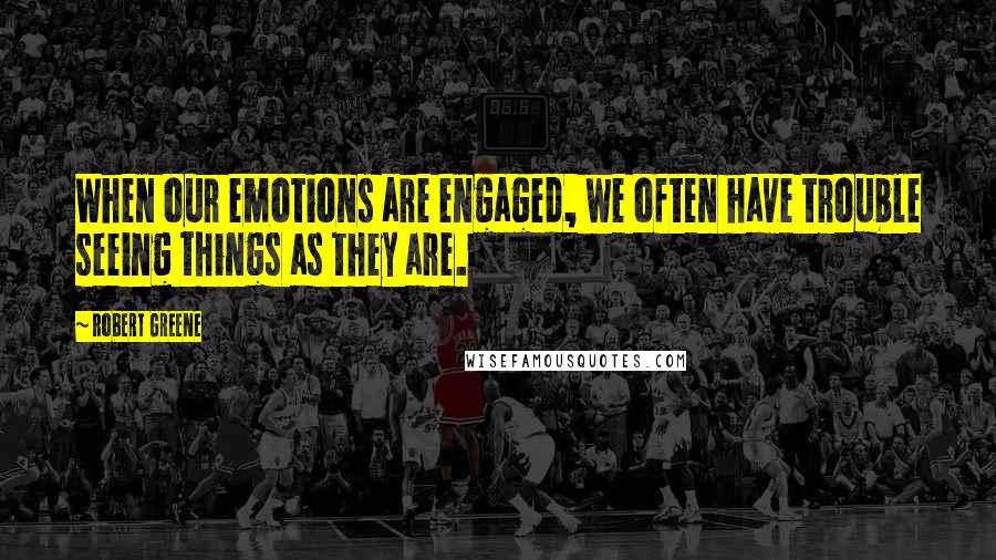 Robert Greene Quotes: When our emotions are engaged, we often have trouble seeing things as they are.