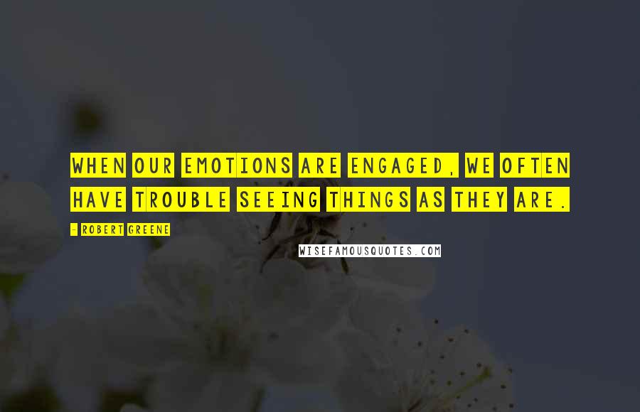 Robert Greene Quotes: When our emotions are engaged, we often have trouble seeing things as they are.