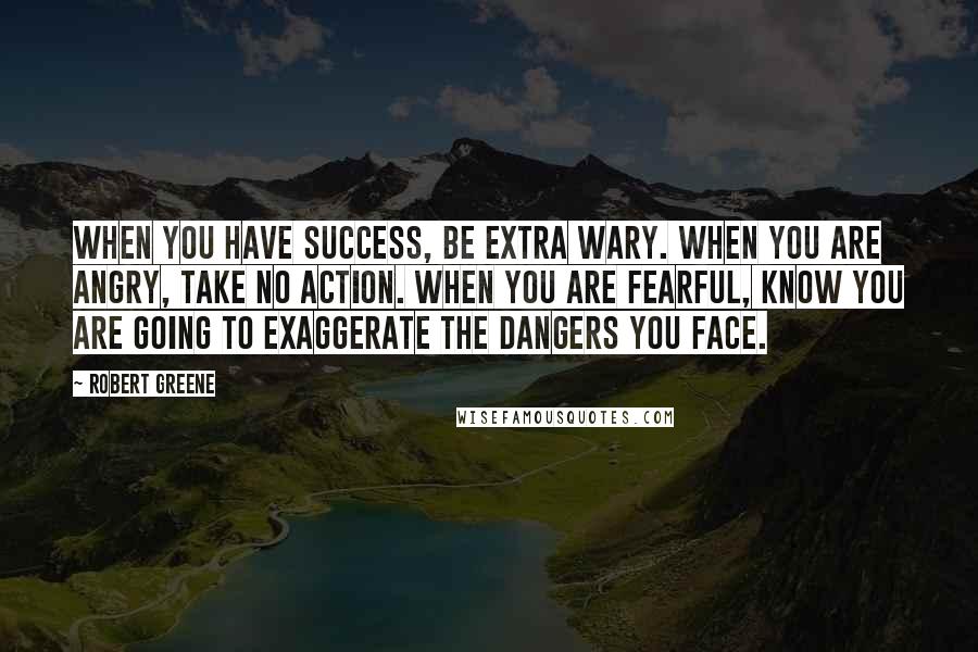 Robert Greene Quotes: When you have success, be extra wary. When you are angry, take no action. When you are fearful, know you are going to exaggerate the dangers you face.