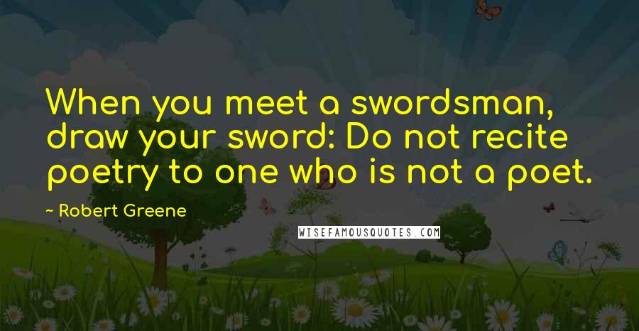 Robert Greene Quotes: When you meet a swordsman, draw your sword: Do not recite poetry to one who is not a poet.