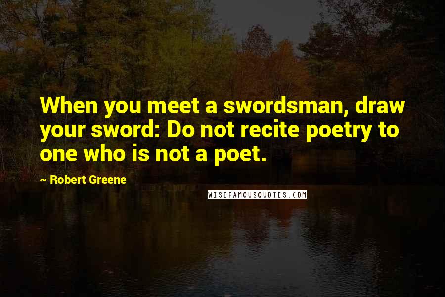 Robert Greene Quotes: When you meet a swordsman, draw your sword: Do not recite poetry to one who is not a poet.