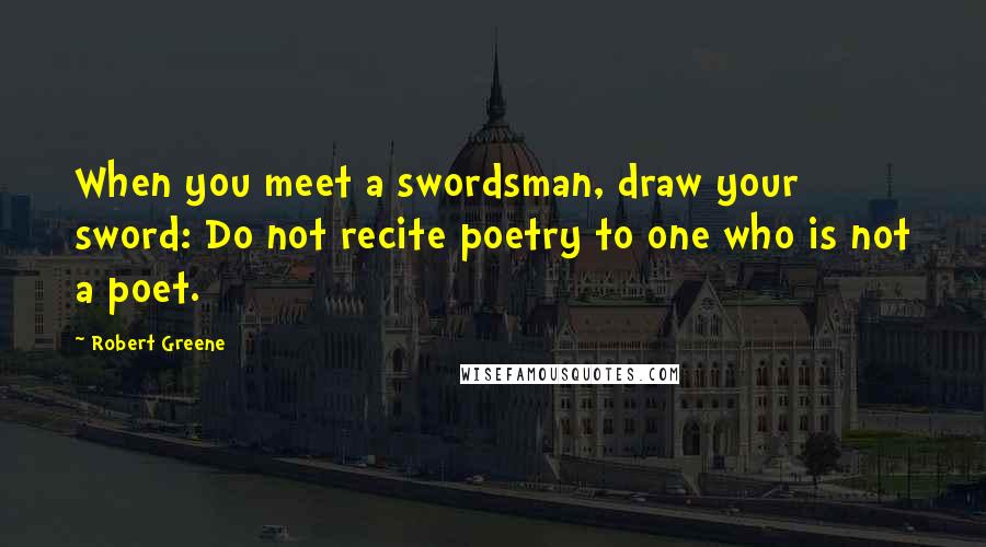 Robert Greene Quotes: When you meet a swordsman, draw your sword: Do not recite poetry to one who is not a poet.