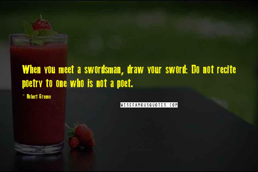 Robert Greene Quotes: When you meet a swordsman, draw your sword: Do not recite poetry to one who is not a poet.